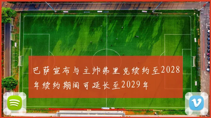 巴萨宣布与主帅弗里克续约至2028年续约期间可延长至2029年