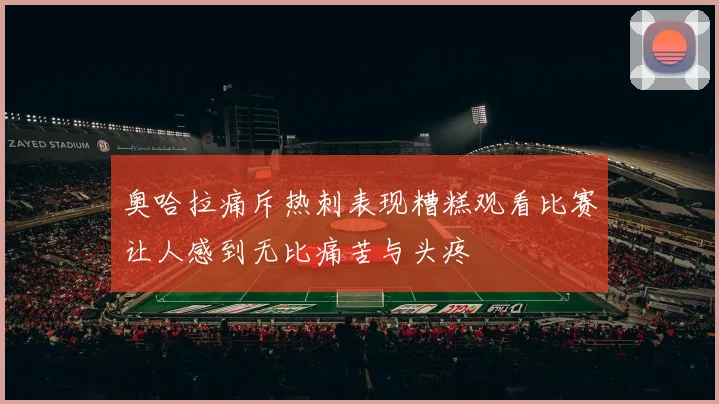 奥哈拉痛斥热刺表现糟糕观看比赛让人感到无比痛苦与头疼