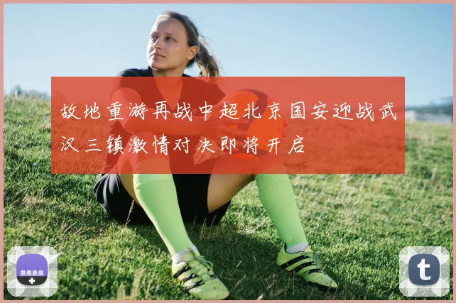 故地重游再战中超北京国安迎战武汉三镇激情对决即将开启