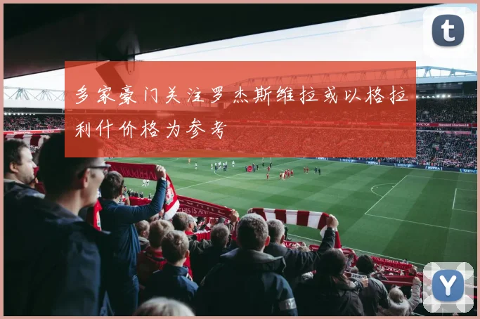多家豪门关注罗杰斯维拉或以格拉利什价格为参考