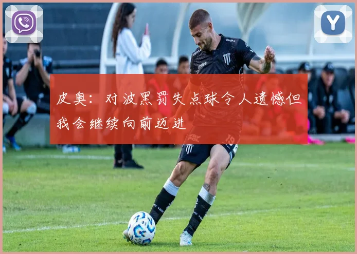 皮奥：对波黑罚失点球令人遗憾但我会继续向前迈进