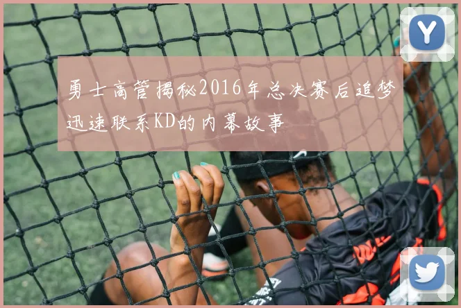 勇士高管揭秘2016年总决赛后追梦迅速联系KD的内幕故事