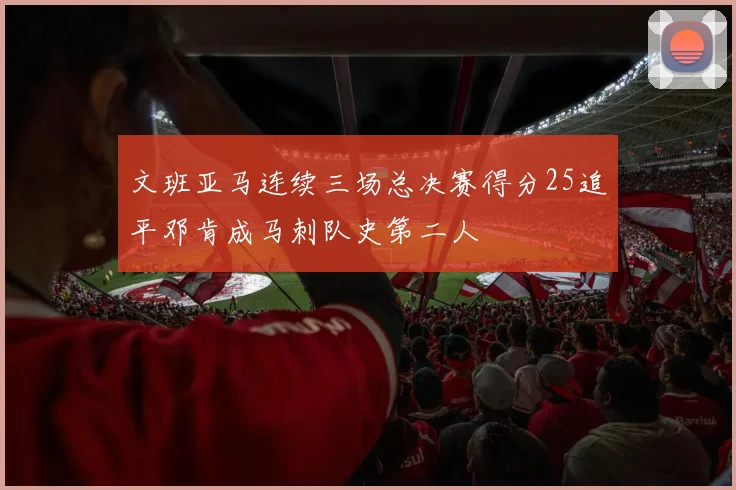 文班亚马连续三场总决赛得分25追平邓肯成马刺队史第二人