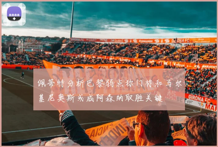 佩蒂特分析巴黎弱点称门将和马尔基尼奥斯或成阿森纳取胜关键