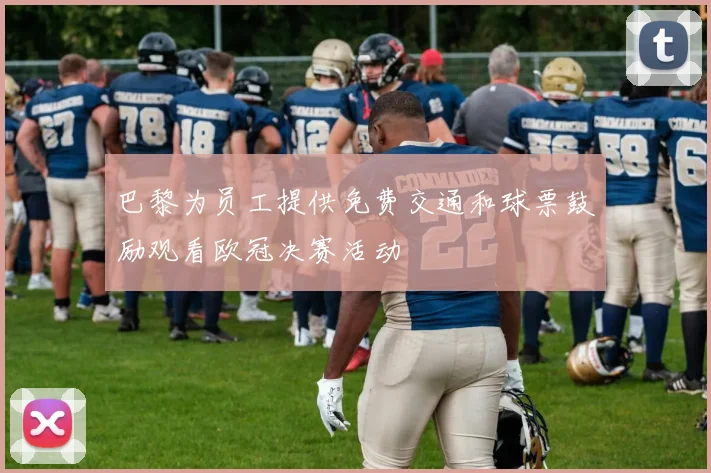巴黎为员工提供免费交通和球票鼓励观看欧冠决赛活动