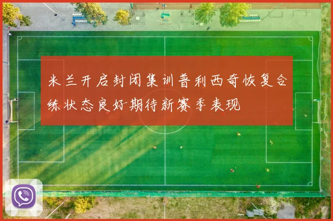 米兰开启封闭集训普利西奇恢复合练状态良好期待新赛季表现