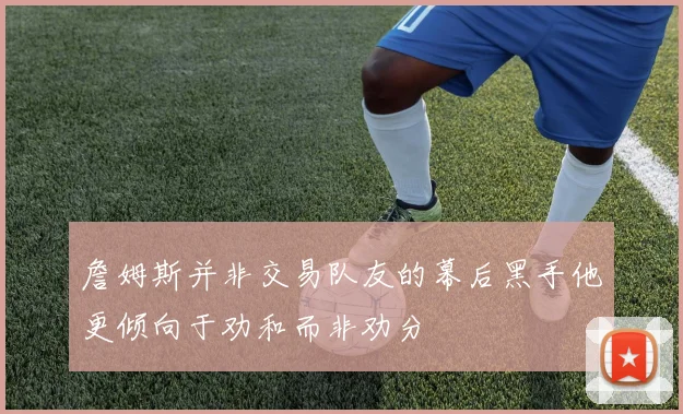 詹姆斯并非交易队友的幕后黑手他更倾向于劝和而非劝分