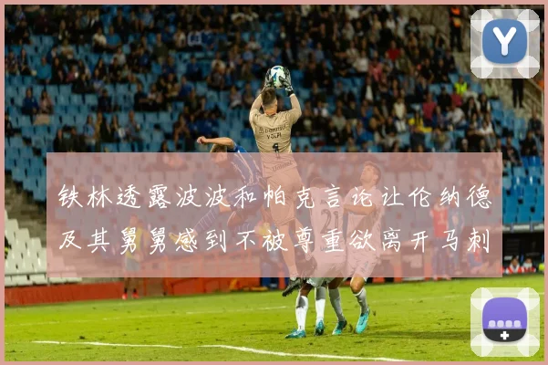 铁林透露波波和帕克言论让伦纳德及其舅舅感到不被尊重欲离开马刺