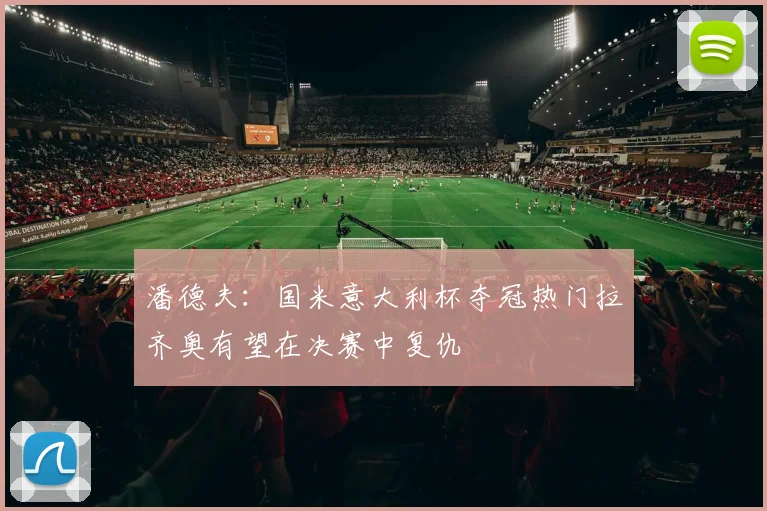 潘德夫：国米意大利杯夺冠热门拉齐奥有望在决赛中复仇